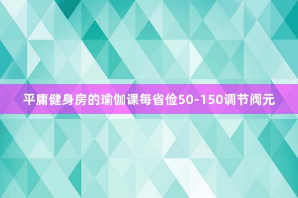 平庸健身房的瑜伽课每省俭50-150调节阀元
