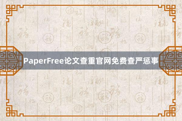 PaperFree论文查重官网免费查严惩事