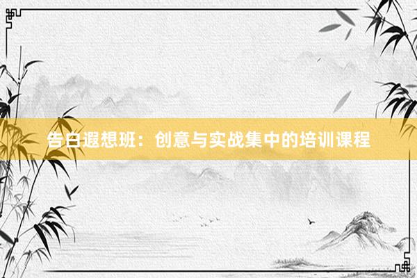 告白遐想班：创意与实战集中的培训课程