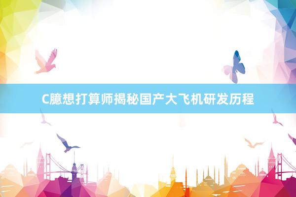 C臆想打算师揭秘国产大飞机研发历程
