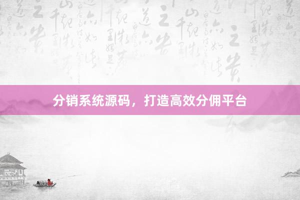 分销系统源码，打造高效分佣平台