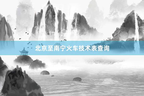 北京至南宁火车技术表查询