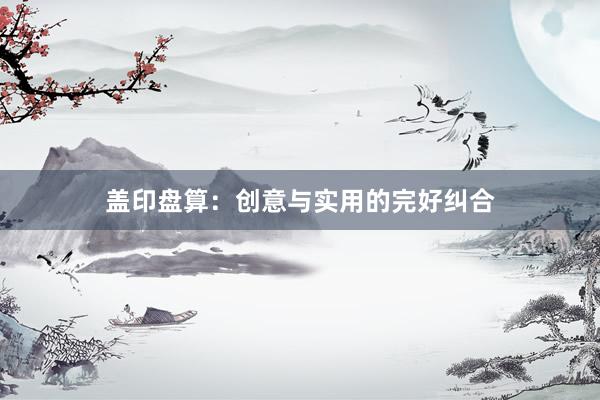 盖印盘算：创意与实用的完好纠合