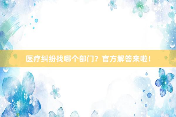医疗纠纷找哪个部门？官方解答来啦！