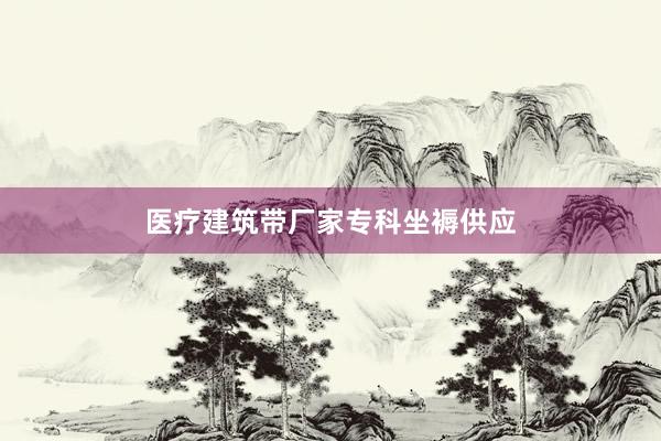 医疗建筑带厂家专科坐褥供应