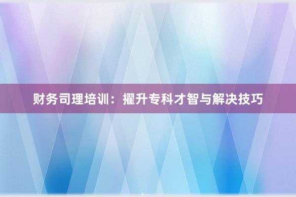 财务司理培训：擢升专科才智与解决技巧
